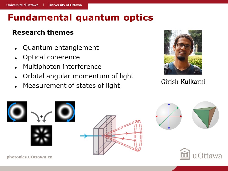 One page slide outlining the research intersts of Girish Kulkarni, postdoctoral fellow in Robert Boyd's Quantum Nonlinear Optics Research Group. Specifically fundemental quantum, optics, quantum entanglement, optical coherence, multiphoton interference, orbital angular momentum of light, and measurements of the quantum states of light.