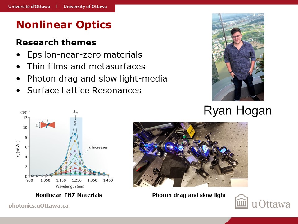 Ryan Hogan, Ph.D. student in Robert Boyd's Quantum Nonlinear Optics Group, focuses on various topics in Nonlinear Optics including Epsilon-near-zero materials, thin films and metasurfaces, photon drag and slow-light media, and surface lattice resonances.